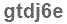 The text to enter in the texbox below is: gtdj6e